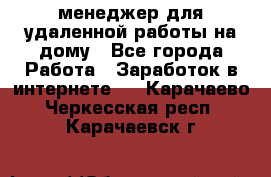 менеджер для удаленной работы на дому - Все города Работа » Заработок в интернете   . Карачаево-Черкесская респ.,Карачаевск г.